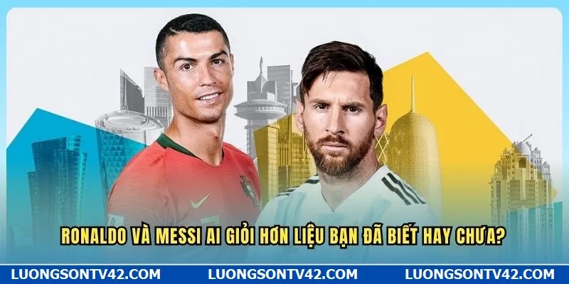 Ronaldo và Messi ai giỏi hơn?